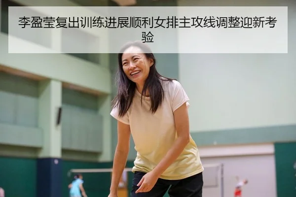 李盈莹复出训练进展顺利女排主攻线调整迎新考验